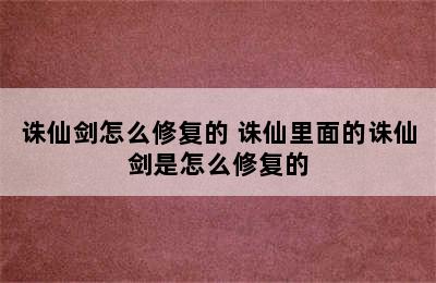 诛仙剑怎么修复的 诛仙里面的诛仙剑是怎么修复的